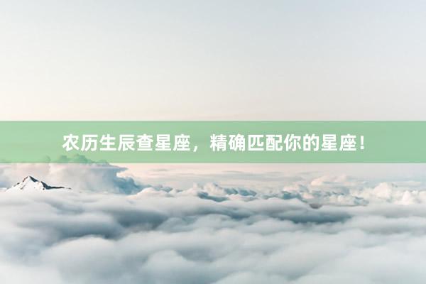 农历生辰查星座，精确匹配你的星座！
