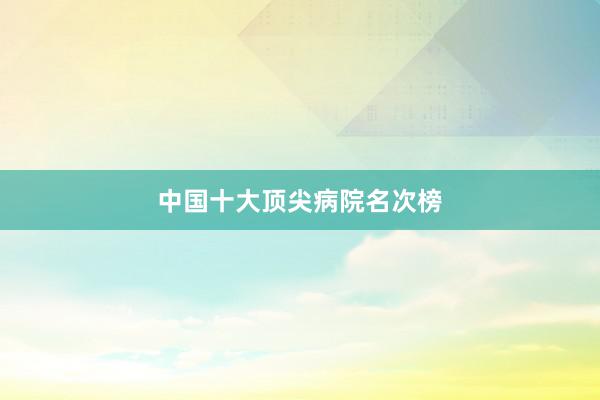 中国十大顶尖病院名次榜