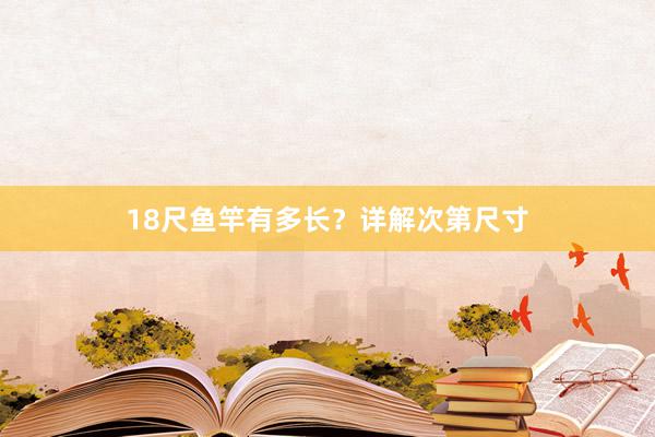 18尺鱼竿有多长？详解次第尺寸