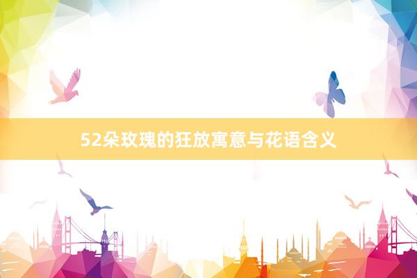 52朵玫瑰的狂放寓意与花语含义