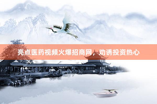 亮点医药视频火爆招商网，劝诱投资热心