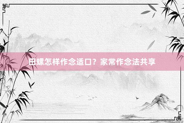 田螺怎样作念适口？家常作念法共享