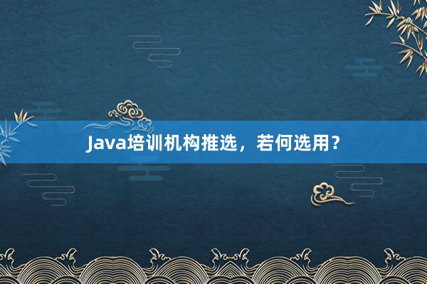 Java培训机构推选,若何选用?